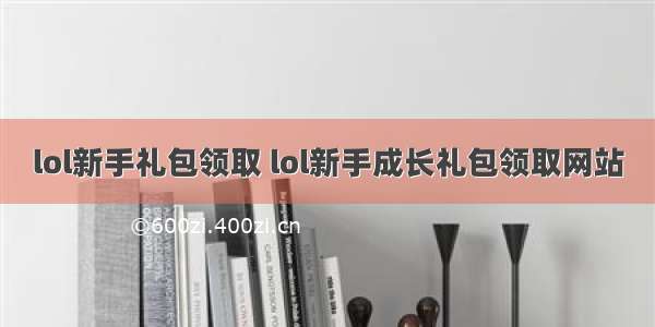 lol新手礼包领取 lol新手成长礼包领取网站