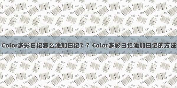 Color多彩日记怎么添加日记？？Color多彩日记添加日记的方法