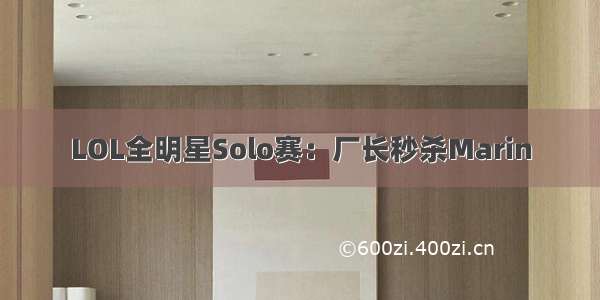 LOL全明星Solo赛：厂长秒杀Marin