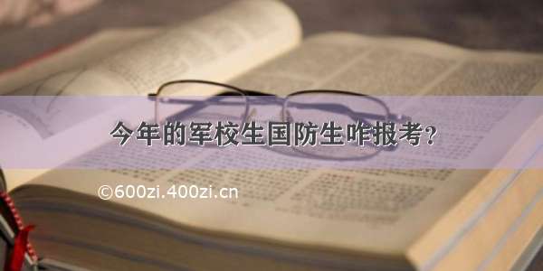 今年的军校生国防生咋报考？