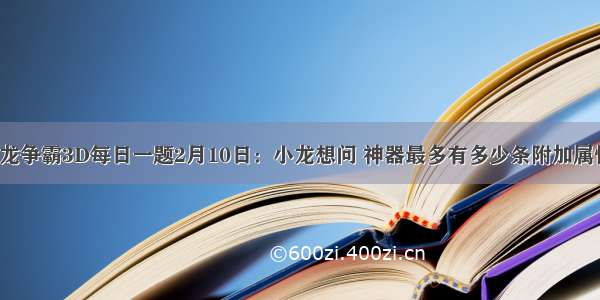 六龙争霸3D每日一题2月10日：小龙想问 神器最多有多少条附加属性？