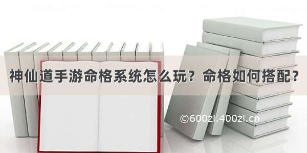 神仙道手游命格系统怎么玩？命格如何搭配？