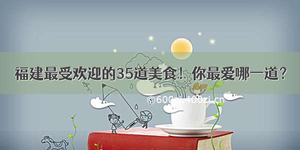 福建最受欢迎的35道美食！你最爱哪一道？