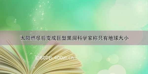 太阳燃尽后变成巨型黑洞科学家称只有地球大小