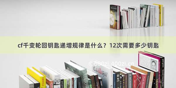 cf千变轮回钥匙递增规律是什么？12次需要多少钥匙