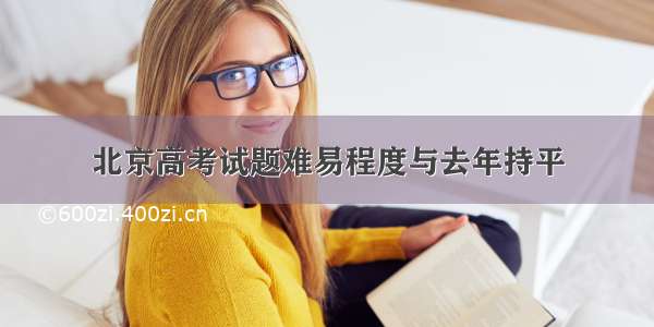 北京高考试题难易程度与去年持平