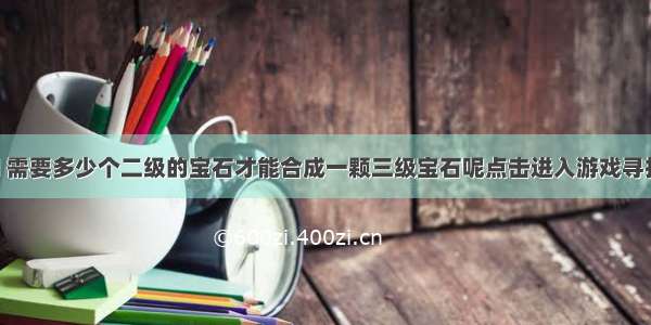 小龙想问 需要多少个二级的宝石才能合成一颗三级宝石呢点击进入游戏寻找答案吧！