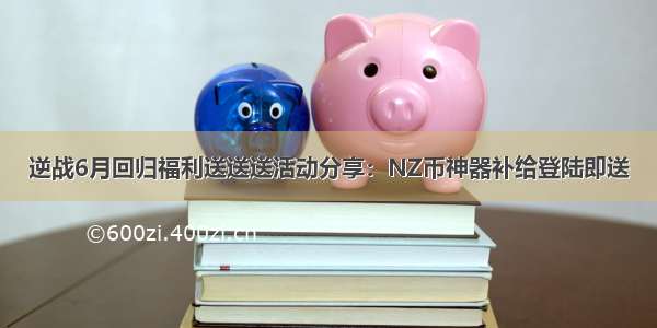 逆战6月回归福利送送送活动分享：NZ币神器补给登陆即送