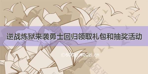 逆战炼狱来袭勇士回归领取礼包和抽奖活动