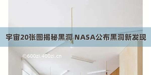 宇宙20张图揭秘黑洞 NASA公布黑洞新发现