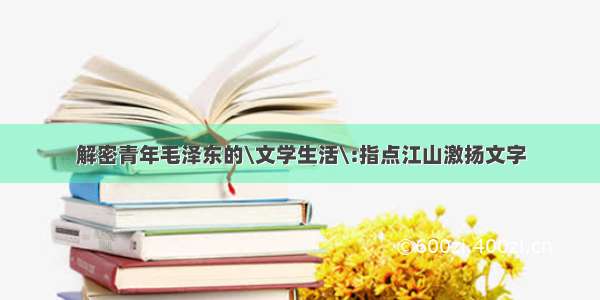 解密青年毛泽东的\文学生活\:指点江山激扬文字