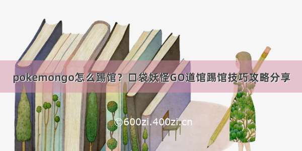 pokemongo怎么踢馆？口袋妖怪GO道馆踢馆技巧攻略分享