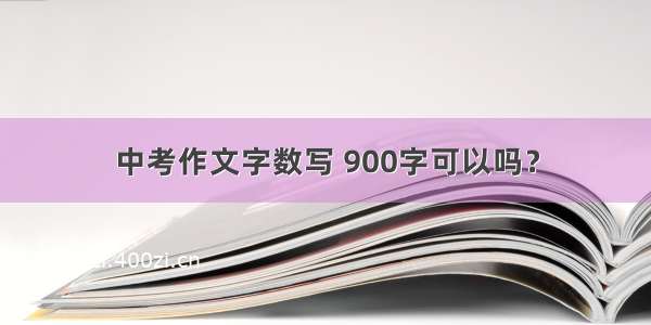 中考作文字数写 900字可以吗？