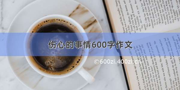 伤心的事情600字作文