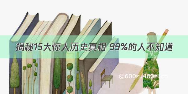 揭秘15大惊人历史真相 99%的人不知道