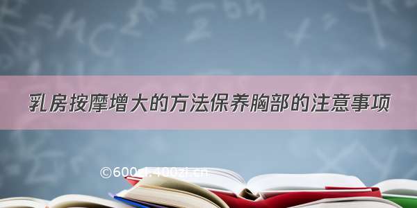 乳房按摩增大的方法保养胸部的注意事项