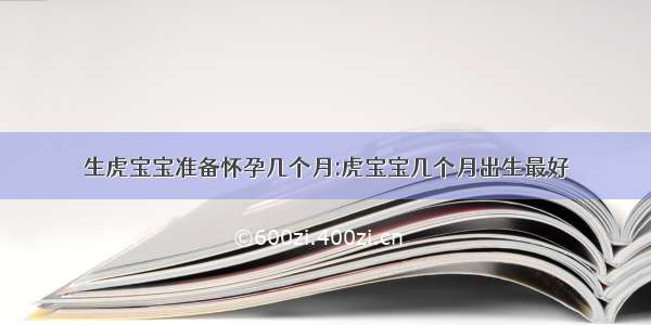 生虎宝宝准备怀孕几个月:虎宝宝几个月出生最好