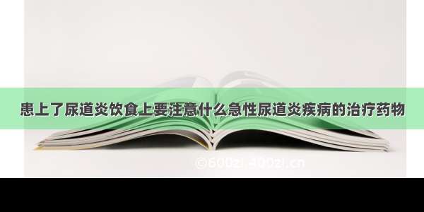 患上了尿道炎饮食上要注意什么急性尿道炎疾病的治疗药物