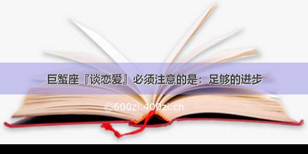 巨蟹座『谈恋爱』必须注意的是：足够的进步