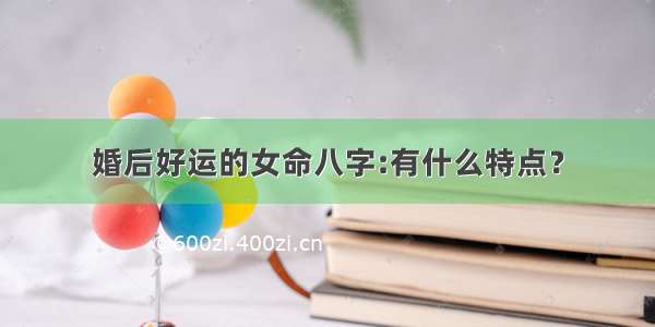 婚后好运的女命八字:有什么特点？