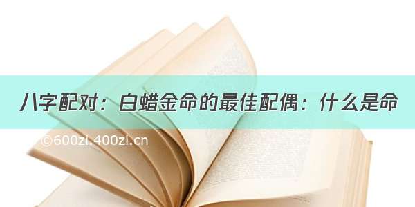 八字配对：白蜡金命的最佳配偶：什么是命