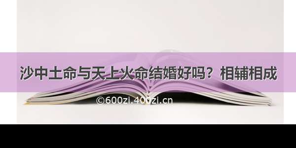 沙中土命与天上火命结婚好吗？相辅相成