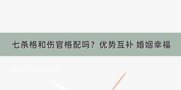 七杀格和伤官格配吗？优势互补 婚姻幸福