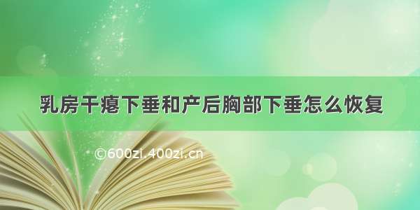 乳房干瘪下垂和产后胸部下垂怎么恢复