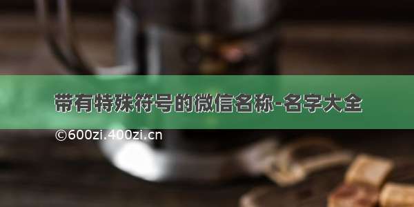 带有特殊符号的微信名称-名字大全