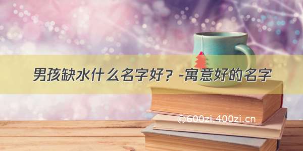 男孩缺水什么名字好？-寓意好的名字