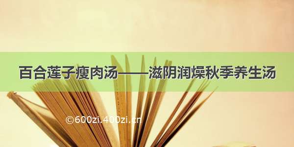 百合莲子瘦肉汤——滋阴润燥秋季养生汤