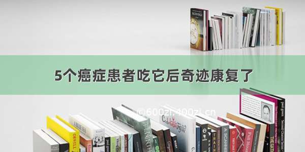 5个癌症患者吃它后奇迹康复了