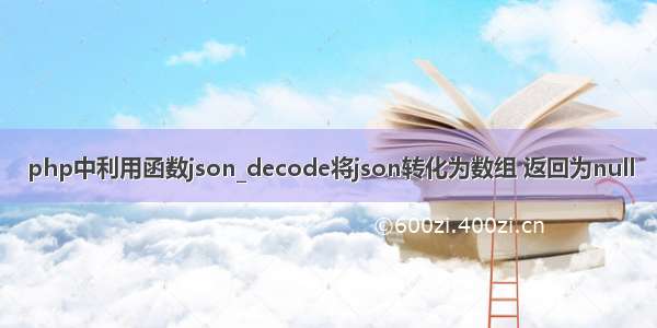 php中利用函数json_decode将json转化为数组 返回为null