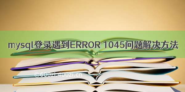 mysql登录遇到ERROR 1045问题解决方法