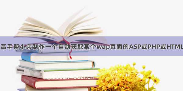 哪位高手帮小弟制作一个自动获取某个wap页面的ASP或PHP或HTML代码