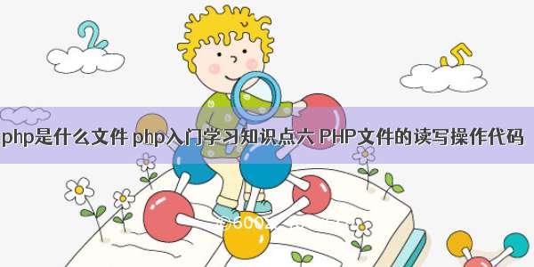 php是什么文件 php入门学习知识点六 PHP文件的读写操作代码