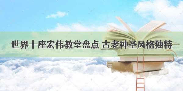 世界十座宏伟教堂盘点 古老神圣风格独特