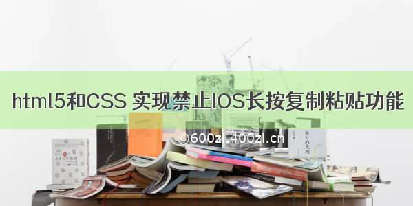 html5和CSS 实现禁止IOS长按复制粘贴功能