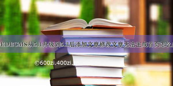 DEDECMS从5.1升级到5.3后添加文章修改文章无法生成首页怎么办