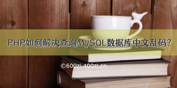 PHP如何解决查询MySQL数据库中文乱码？