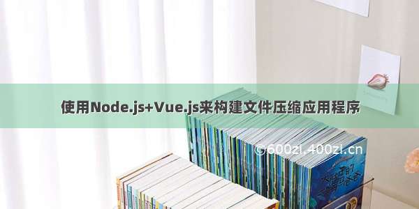 使用Node.js+Vue.js来构建文件压缩应用程序