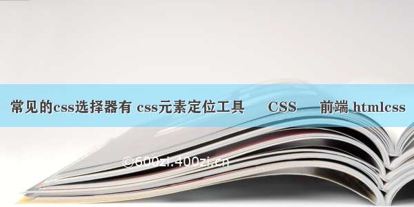 常见的css选择器有 css元素定位工具 – CSS – 前端 htmlcss