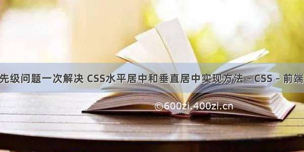 css选择器优先级问题一次解决 CSS水平居中和垂直居中实现方法 – CSS – 前端 透明滤镜css