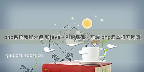 php系统教程外包 和java – PHP基础 – 前端 php怎么打开网页