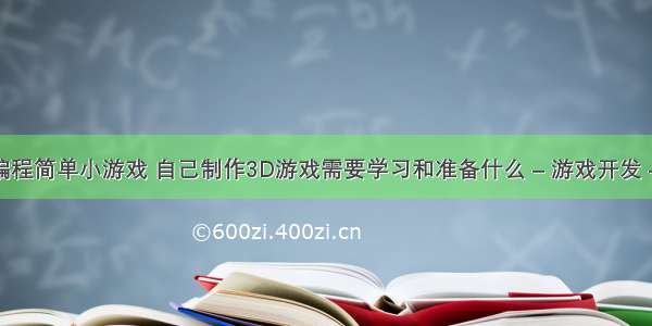 如何编程简单小游戏 自己制作3D游戏需要学习和准备什么 – 游戏开发 – 前端