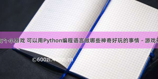 用编程写个小游戏 可以用Python编程语言做哪些神奇好玩的事情 – 游戏开发 – 前