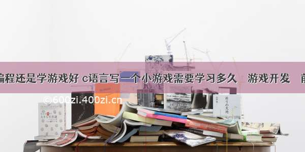 学编程还是学游戏好 c语言写一个小游戏需要学习多久 – 游戏开发 – 前端