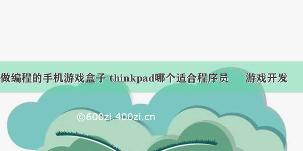 可以做编程的手机游戏盒子 thinkpad哪个适合程序员 – 游戏开发 – 前端