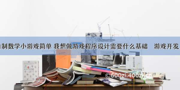 编程自制数学小游戏简单 我想做游戏程序设计需要什么基础 – 游戏开发 – 前端