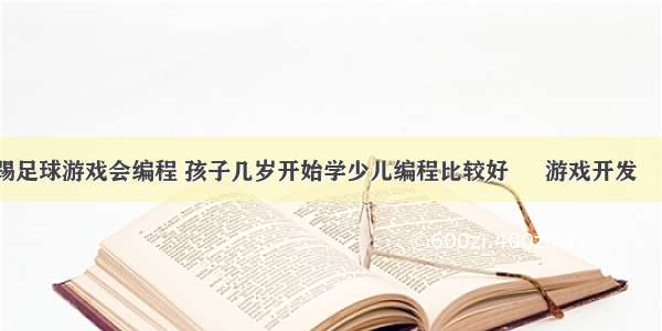 小班踢足球游戏会编程 孩子几岁开始学少儿编程比较好 – 游戏开发 – 前端